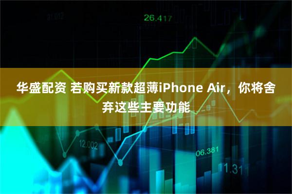 华盛配资 若购买新款超薄iPhone Air，你将舍弃这些主要功能