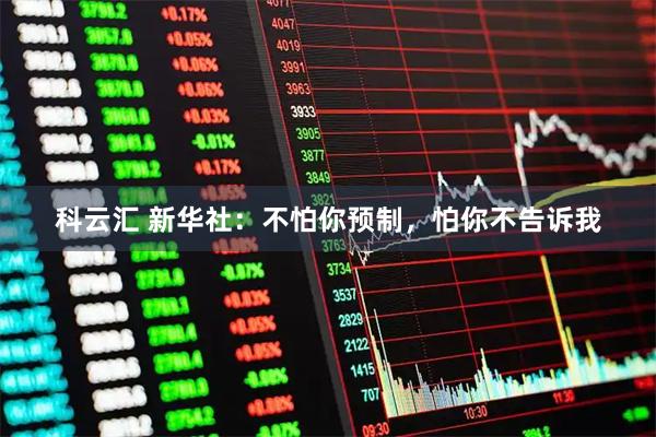 科云汇 新华社：不怕你预制，怕你不告诉我