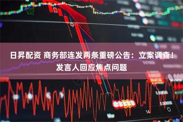 日昇配资 商务部连发两条重磅公告：立案调查！发言人回应焦点问题