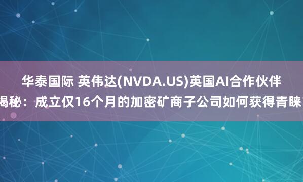 华泰国际 英伟达(NVDA.US)英国AI合作伙伴揭秘：成立仅16个月的加密矿商子公司如何获得青睐？