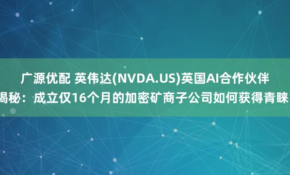 广源优配 英伟达(NVDA.US)英国AI合作伙伴揭秘：成立仅16个月的加密矿商子公司如何获得青睐？