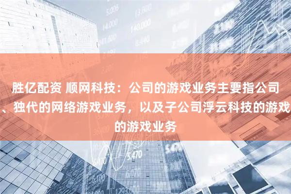 胜亿配资 顺网科技：公司的游戏业务主要指公司联运、独代的网络游戏业务，以及子公司浮云科技的游戏业务