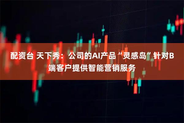 配资台 天下秀：公司的AI产品“灵感岛”针对B端客户提供智能营销服务