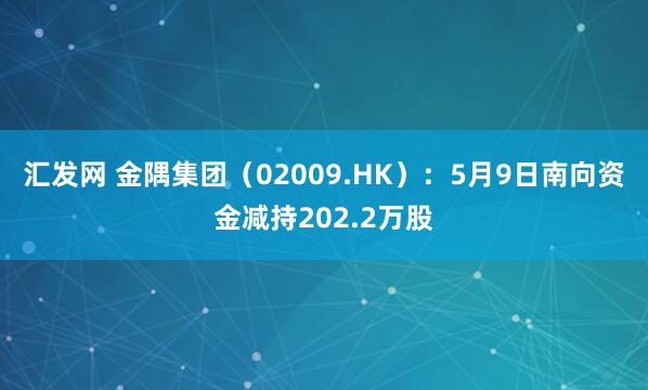 汇发网 金隅集团（02009.HK）：5月9日南向资金减持202.2万股