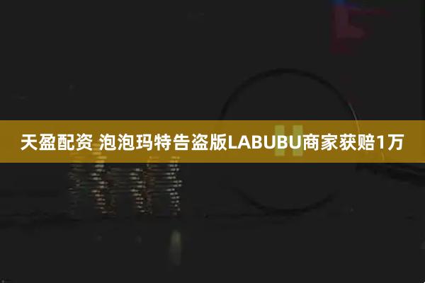 天盈配资 泡泡玛特告盗版LABUBU商家获赔1万
