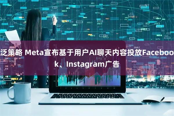 泛策略 Meta宣布基于用户AI聊天内容投放Facebook、Instagram广告