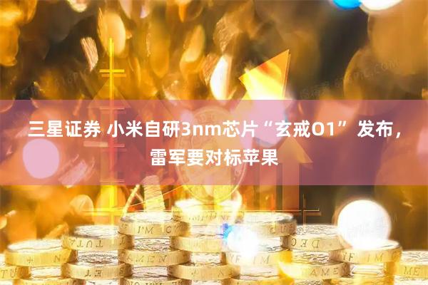 三星证券 小米自研3nm芯片“玄戒O1” 发布，雷军要对标苹果