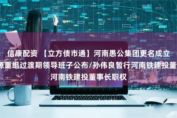 信康配资 【立方债市通】河南愚公集团更名成立/河南能源重组过渡期领导班子公布/孙伟良暂行河南铁建投董事长职权