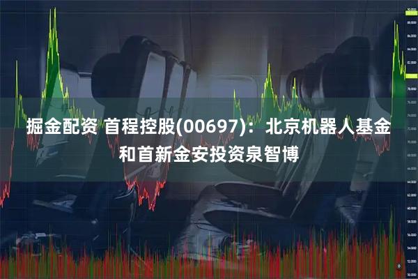 掘金配资 首程控股(00697)：北京机器人基金和首新金安投资泉智博