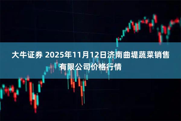 大牛证券 2025年11月12日济南曲堤蔬菜销售有限公司价格行情