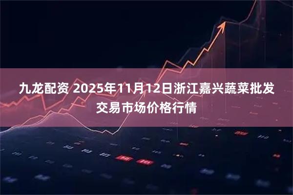 九龙配资 2025年11月12日浙江嘉兴蔬菜批发交易市场价格行情