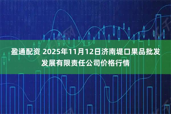 盈通配资 2025年11月12日济南堤口果品批发发展有限责任公司价格行情