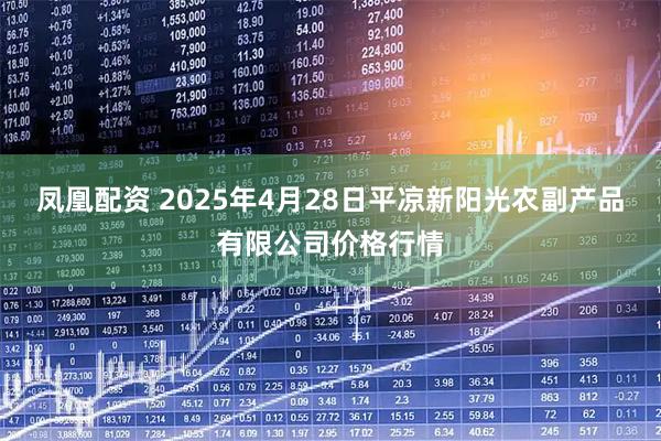 凤凰配资 2025年4月28日平凉新阳光农副产品有限公司价格行情
