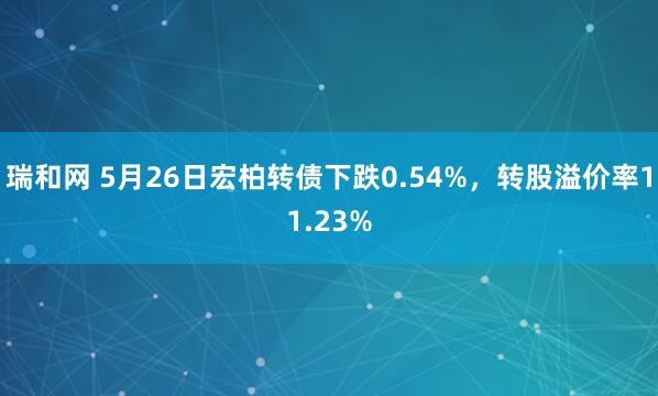 瑞和网 5月26日宏柏转债下跌0.54%，转股溢价率11.23%