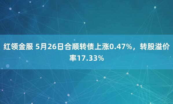 红领金服 5月26日合顺转债上涨0.47%，转股溢价率17.33%