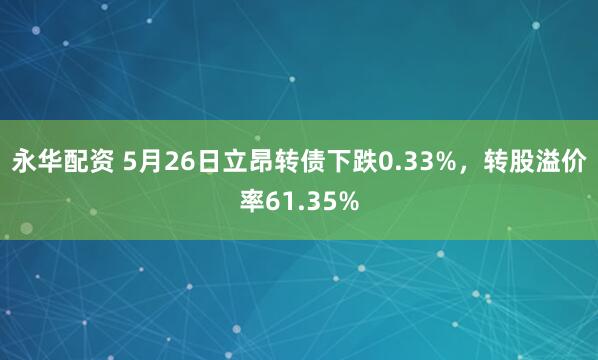 永华配资 5月26日立昂转债下跌0.33%，转股溢价率61.35%