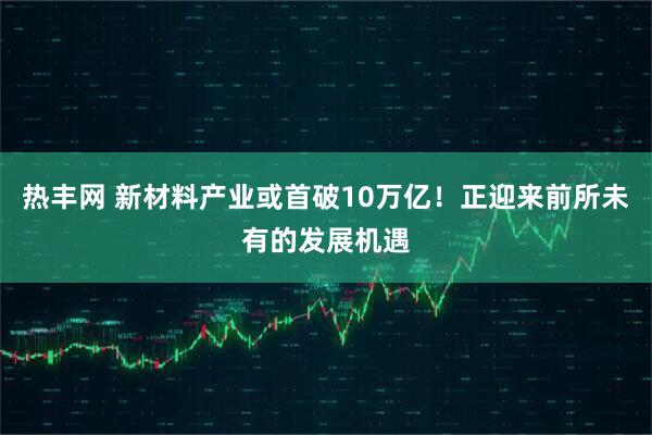 热丰网 新材料产业或首破10万亿！正迎来前所未有的发展机遇