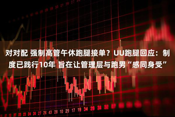 对对配 强制高管午休跑腿接单？UU跑腿回应：制度已践行10年 旨在让管理层与跑男“感同身受”