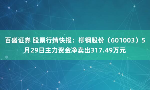 百盛证券 股票行情快报：柳钢股份（601003）5月29日主力资金净卖出317.49万元