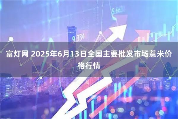 富灯网 2025年6月13日全国主要批发市场薏米价格行情