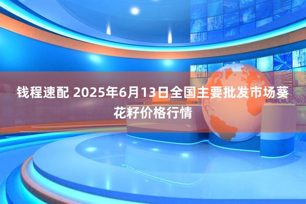 钱程速配 2025年6月13日全国主要批发市场葵花籽价格行情