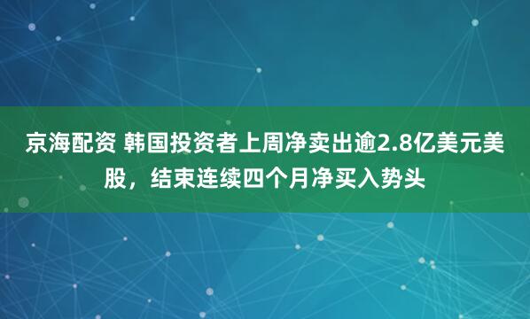 京海配资 韩国投资者上周净卖出逾2.8亿美元美股，结束连续四个月净买入势头