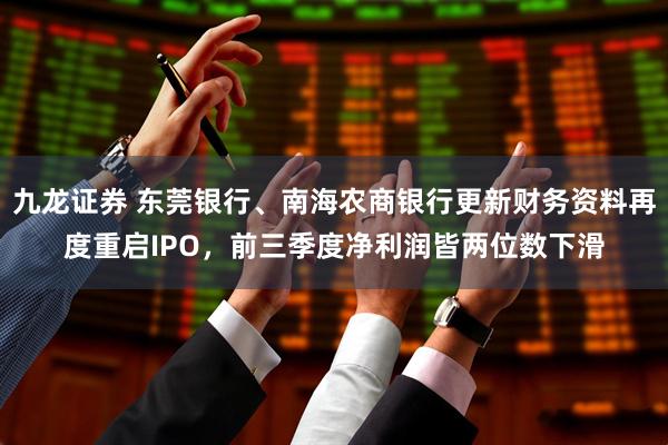 九龙证券 东莞银行、南海农商银行更新财务资料再度重启IPO，前三季度净利润皆两位数下滑