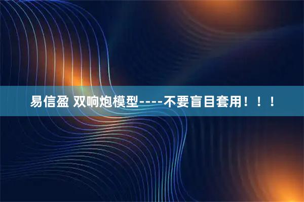 易信盈 双响炮模型----不要盲目套用！！！