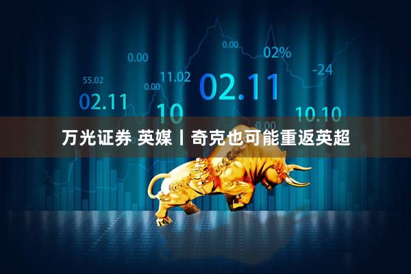 万光证券 英媒丨奇克也可能重返英超