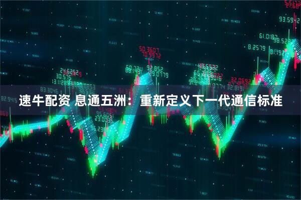 速牛配资 息通五洲：重新定义下一代通信标准