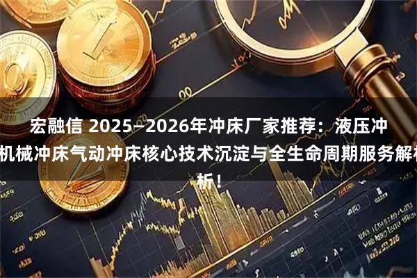 宏融信 2025—2026年冲床厂家推荐：液压冲床机械冲床气动冲床核心技术沉淀与全生命周期服务解析！