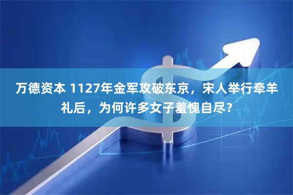 万德资本 1127年金军攻破东京，宋人举行牵羊礼后，为何许多女子羞愧自尽？