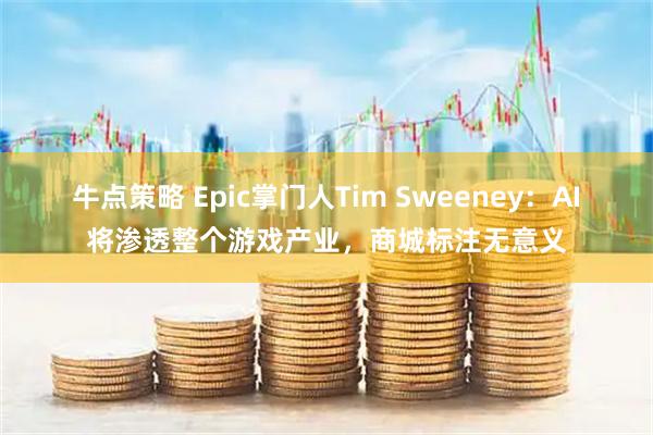 牛点策略 Epic掌门人Tim Sweeney：AI将渗透整个游戏产业，商城标注无意义
