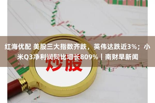 红海优配 美股三大指数齐跌，英伟达跌近3%；小米Q3净利润同比增长809%｜南财早新闻