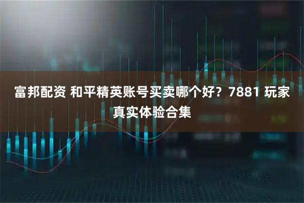 富邦配资 和平精英账号买卖哪个好？7881 玩家真实体验合集