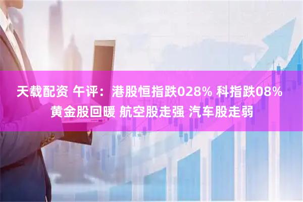 天载配资 午评：港股恒指跌028% 科指跌08% 黄金股回暖 航空股走强 汽车股走弱
