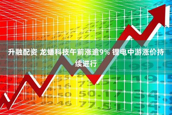 升融配资 龙蟠科技午前涨逾9% 锂电中游涨价持续进行