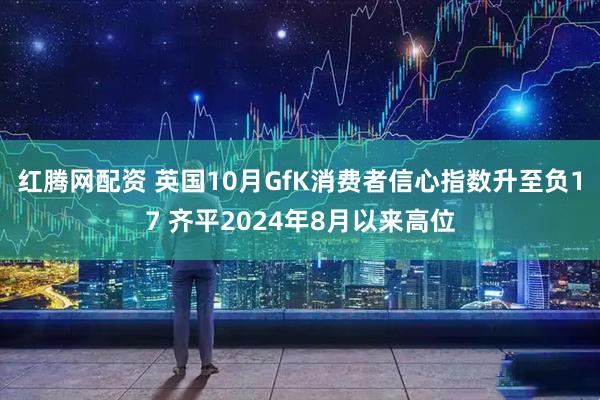 红腾网配资 英国10月GfK消费者信心指数升至负17 齐平2024年8月以来高位