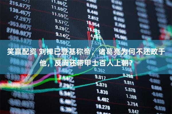 笑赢配资 刘禅已登基称帝，诸葛亮为何不还政于他，反而还带甲士百人上朝？